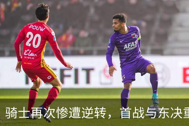 骑士再次惨遭逆转，首战与东决重演惊天巨变